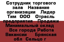 Сотрудник торгового зала › Название организации ­ Лидер Тим, ООО › Отрасль предприятия ­ Продажи › Минимальный оклад ­ 1 - Все города Работа » Вакансии   . Брянская обл.,Сельцо г.